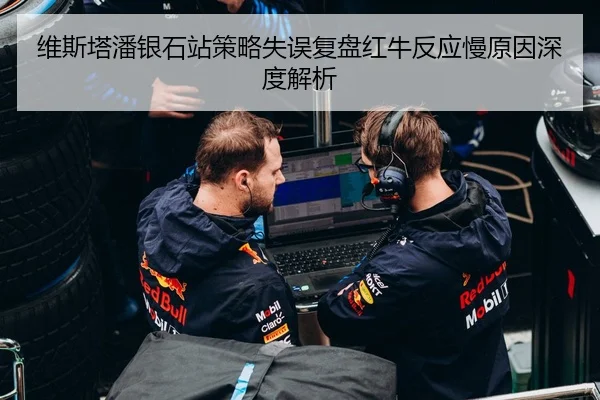维斯塔潘银石站策略失误复盘红牛反应慢原因深度解析