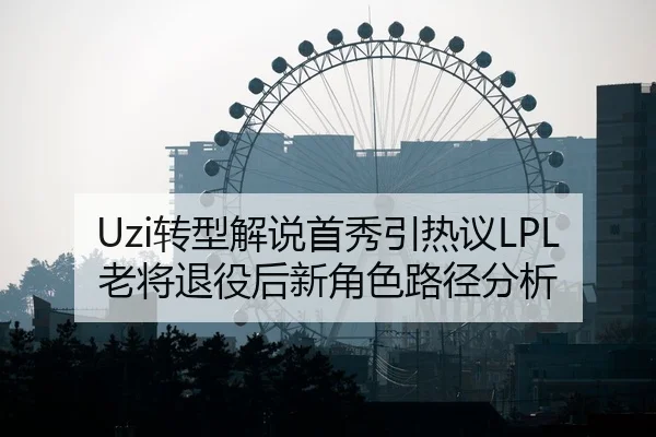 Uzi转型解说首秀引热议LPL老将退役后新角色路径分析